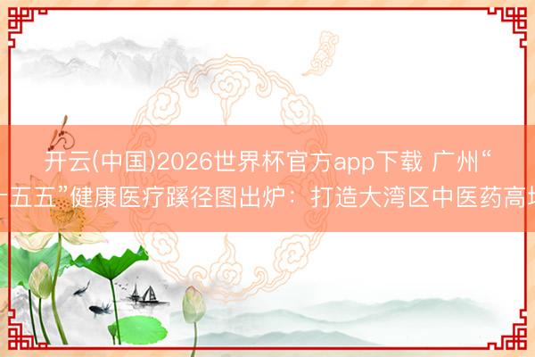 开云(中国)2026世界杯官方app下载 广州“十五五”健康医疗蹊径图出炉：打造大湾区中医药高地