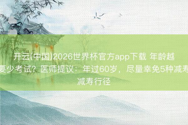开云(中国)2026世界杯官方app下载 年龄越大越要少考试？医师提议：年过60岁，尽量幸免5种减寿行径