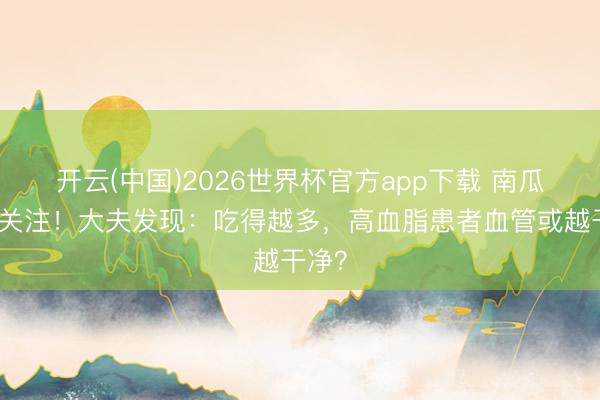 开云(中国)2026世界杯官方app下载 南瓜子被关注！大夫发现：吃得越多，高血脂患者血管或越干净？