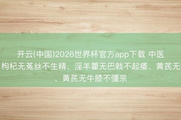开云(中国)2026世界杯官方app下载 中医不传之秘：枸杞无菟丝不生精、淫羊藿无巴戟不起痿、黄芪无牛膝不彊宗
