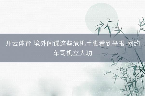 开云体育 境外间谍这些危机手脚看到举报 网约车司机立大功