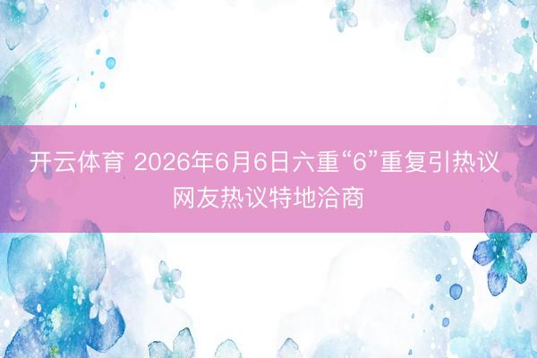 开云体育 2026年6月6日六重“6”重复引热议 网友热议特地洽商