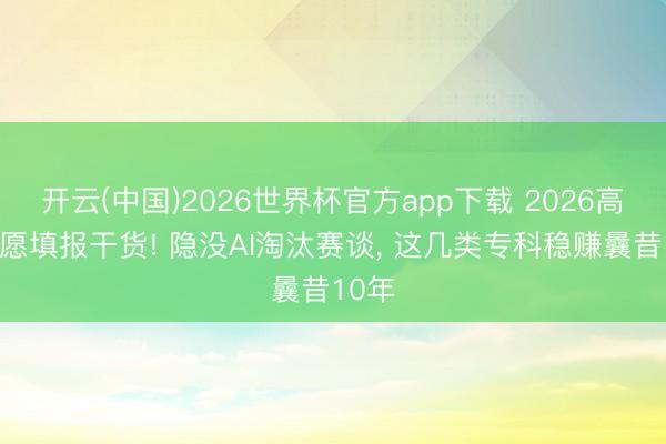 开云(中国)2026世界杯官方app下载 2026高考志愿填报干货! 隐没AI淘汰赛谈， 这几类专科稳赚曩昔10年