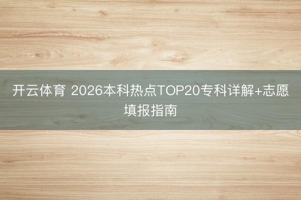 开云体育 2026本科热点TOP20专科详解+志愿填报指南