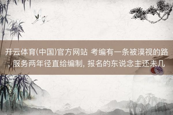 开云体育(中国)官方网站 考编有一条被漠视的路， 服务两年径直给编制， 报名的东说念主还未几