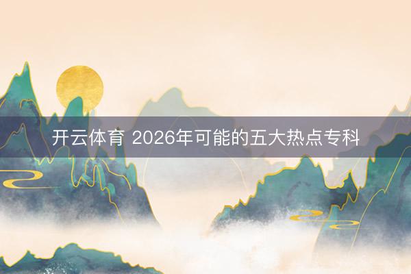 开云体育 2026年可能的五大热点专科