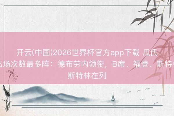 开云(中国)2026世界杯官方app下载 瓜氏曼城出场次数最多阵：德布劳内领衔，B席、福登、斯特林在列