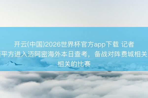 开云(中国)2026世界杯官方app下载 记者：梅西平方进入迈阿密海外本日查考，备战对阵费城相关的比赛
