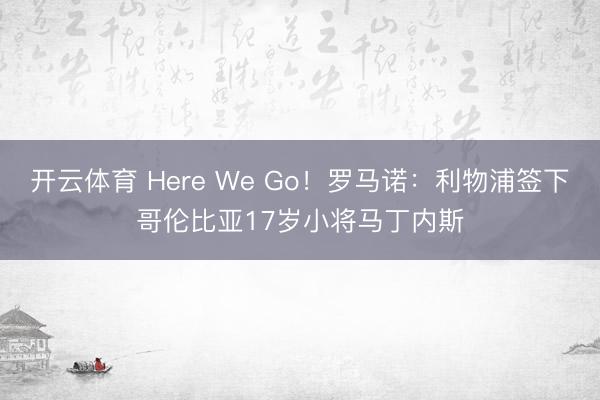 开云体育 Here We Go!罗马诺:利物浦签下哥伦比亚17岁小将马丁内斯