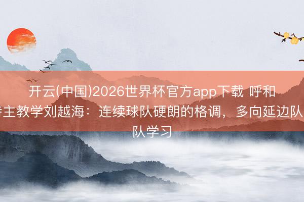 开云(中国)2026世界杯官方app下载 呼和浩特主教学刘越海：连续球队硬朗的格调，多向延边队学习