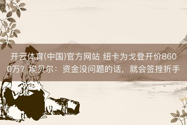 开云体育(中国)官方网站 纽卡为戈登开价8600万？埃贝尔：资金没问题的话，就会签挫折手