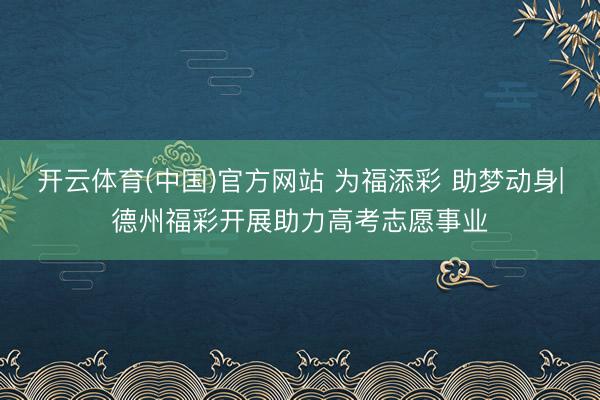 开云体育(中国)官方网站 为福添彩 助梦动身|德州福彩开展助力高考志愿事业