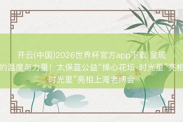 开云(中国)2026世界杯官方app下载 呈现看管脑健康的温度与力量！太保蓝公益“操心花坛·时光里”亮相上海老博会