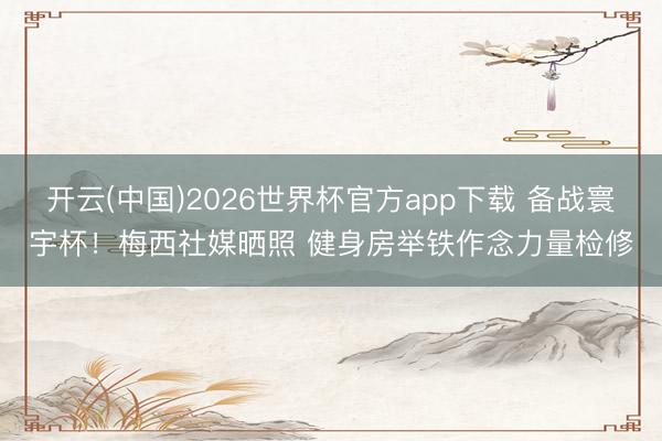 开云(中国)2026世界杯官方app下载 备战寰宇杯！梅西社媒晒照 健身房举铁作念力量检修