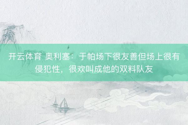 开云体育 奥利塞：于帕场下很友善但场上很有侵犯性，很欢叫成他的双料队友