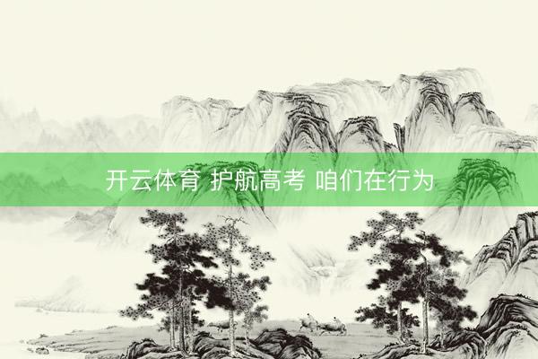 开云体育 护航高考 咱们在行为