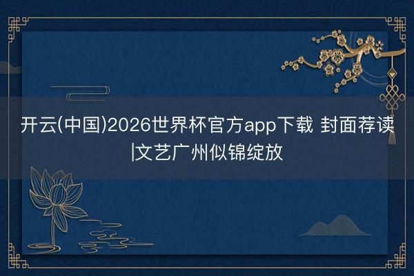 开云(中国)2026世界杯官方app下载 封面荐读|文艺广州似锦绽放