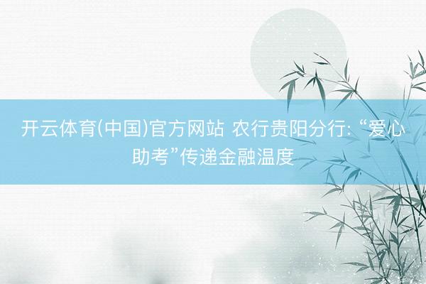 开云体育(中国)官方网站 农行贵阳分行: “爱心助考”传递金融温度