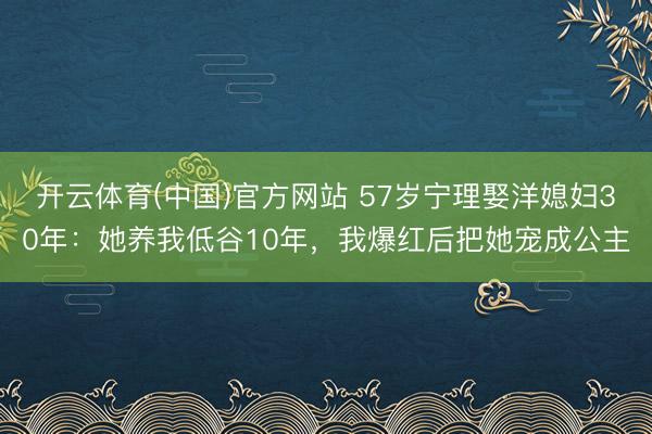 开云体育(中国)官方网站 57岁宁理娶洋媳妇30年：她养我低谷10年，我爆红后把她宠成公主
