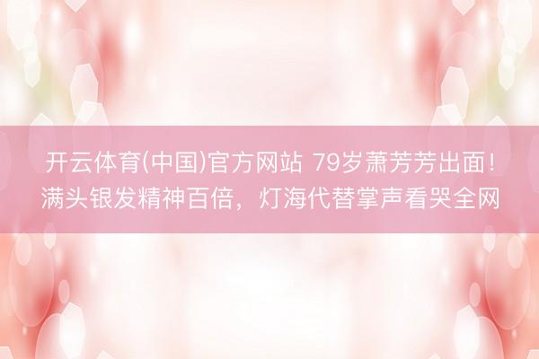 开云体育(中国)官方网站 79岁萧芳芳出面！满头银发精神百倍，灯海代替掌声看哭全网