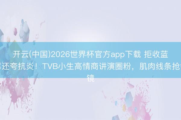 开云(中国)2026世界杯官方app下载 拒收蓝莓还夸抗炎！TVB小生高情商讲演圈粉，肌肉线条抢镜
