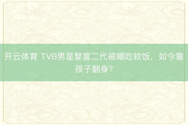 开云体育 TVB男星娶富二代被嘲吃软饭，如今靠孩子翻身？