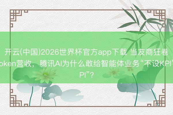 开云(中国)2026世界杯官方app下载 当友商狂卷Token营收，腾讯AI为什么敢给智能体业务“不设KPI”？
