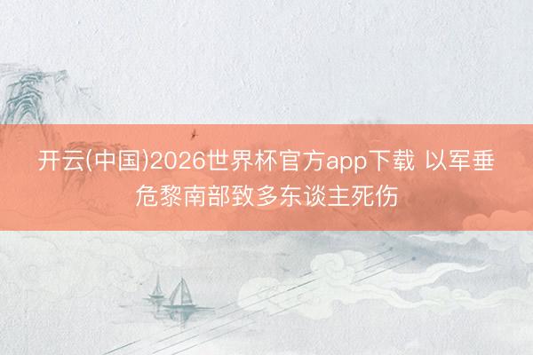 开云(中国)2026世界杯官方app下载 以军垂危黎南部致多东谈主死伤