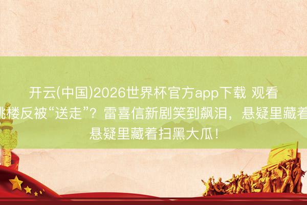 开云(中国)2026世界杯官方app下载 观看劝东谈主跳楼反被“送走”？雷喜信新剧笑到飙泪，悬疑里藏着扫黑大瓜！