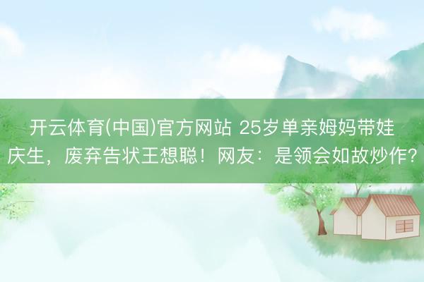 开云体育(中国)官方网站 25岁单亲姆妈带娃庆生，废弃告状王想聪！网友：是领会如故炒作？