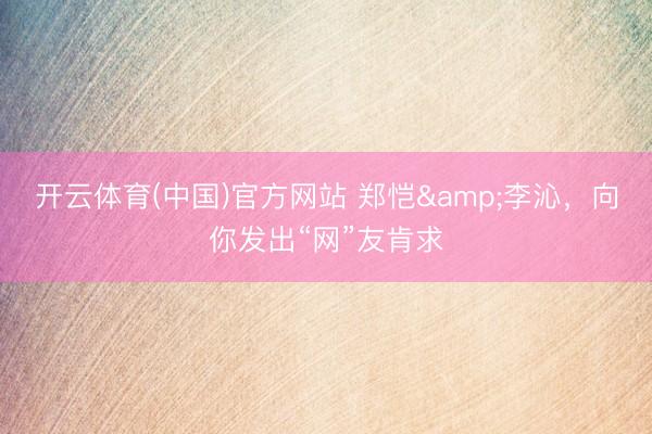 开云体育(中国)官方网站 郑恺&李沁，向你发出“网”友肯求