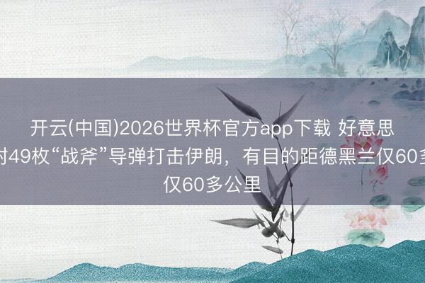 开云(中国)2026世界杯官方app下载 好意思军辐射49枚“战斧”导弹打击伊朗，有目的距德黑兰仅60多公里