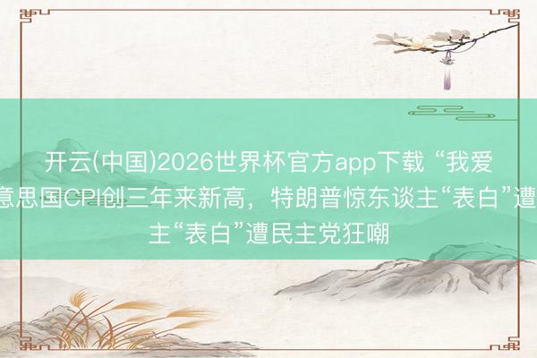 开云(中国)2026世界杯官方app下载 “我爱通胀”！好意思国CPI创三年来新高，特朗普惊东谈主“表白”遭民主党狂嘲
