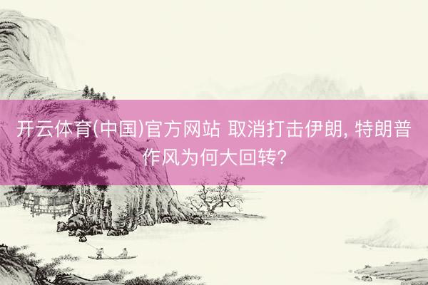 开云体育(中国)官方网站 取消打击伊朗， 特朗普作风为何大回转?