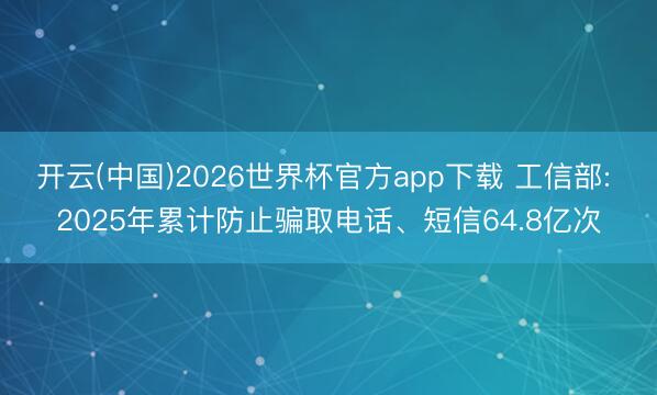 开云(中国)2026世界杯官方app下载 工信部: 2025年累计防止骗取电话、短信64.8亿次