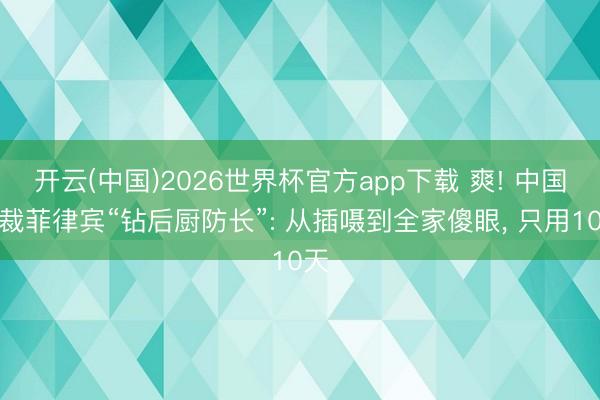 开云(中国)2026世界杯官方app下载 爽! 中国制裁菲律宾“钻后厨防长”: 从插嗫到全家傻眼， 只用10天