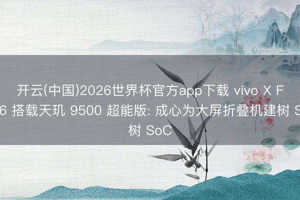 开云(中国)2026世界杯官方app下载 vivo X Fold6 搭载天玑 9500 超能版: 成心为大屏折叠机建树 SoC