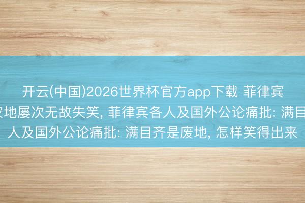 开云(中国)2026世界杯官方app下载 菲律宾总统小马科斯考查地震灾地屡次无故失笑， 菲律宾各人及国外公论痛批: 满目齐是废地， 怎样笑得出来