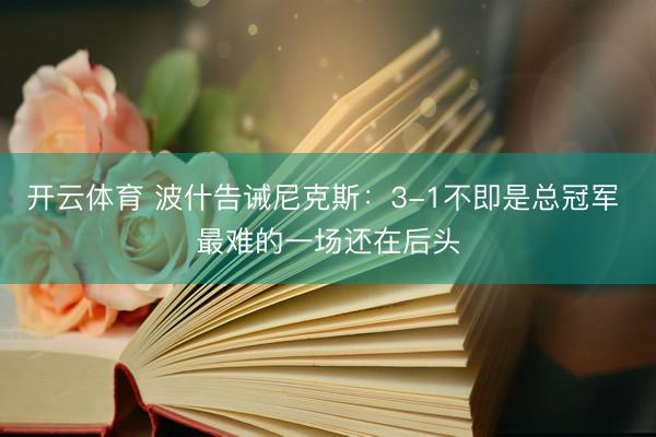 开云体育 波什告诫尼克斯：3-1不即是总冠军 最难的一场还在后头