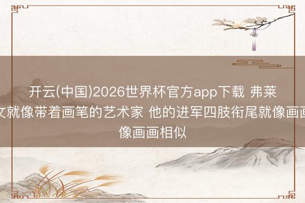 开云(中国)2026世界杯官方app下载 弗莱：欧文就像带着画笔的艺术家 他的进军四肢衔尾就像画画相似