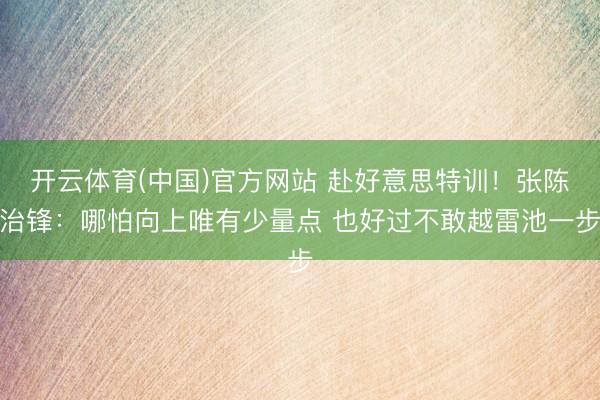 开云体育(中国)官方网站 赴好意思特训！张陈治锋：哪怕向上唯有少量点 也好过不敢越雷池一步
