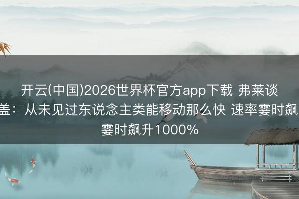 开云(中国)2026世界杯官方app下载 弗莱谈詹姆斯封盖：从未见过东说念主类能移动那么快 速率霎时飙升1000%