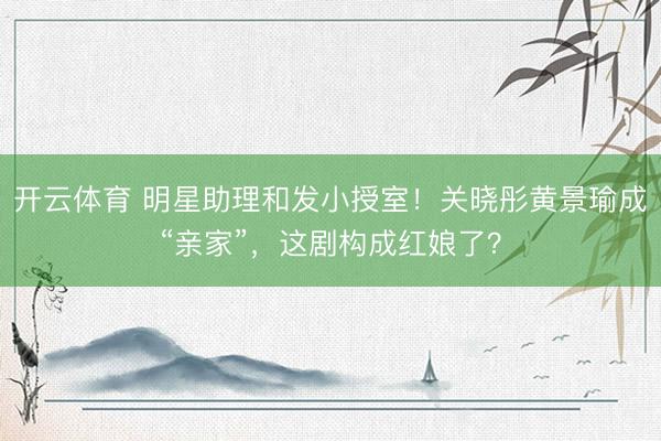 开云体育 明星助理和发小授室！关晓彤黄景瑜成“亲家”，这剧构成红娘了？