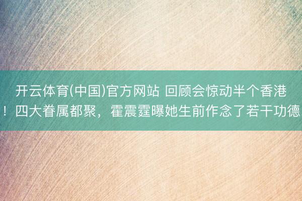 开云体育(中国)官方网站 回顾会惊动半个香港!四大眷属都聚,霍震霆曝她生前作念了若干功德