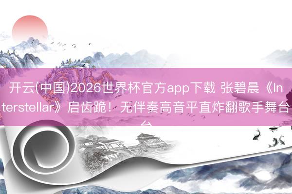 开云(中国)2026世界杯官方app下载 张碧晨《Interstellar》启齿跪！无伴奏高音平直炸翻歌手舞台