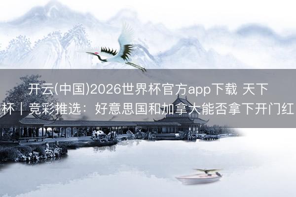开云(中国)2026世界杯官方app下载 天下杯｜竞彩推选：好意思国和加拿大能否拿下开门红