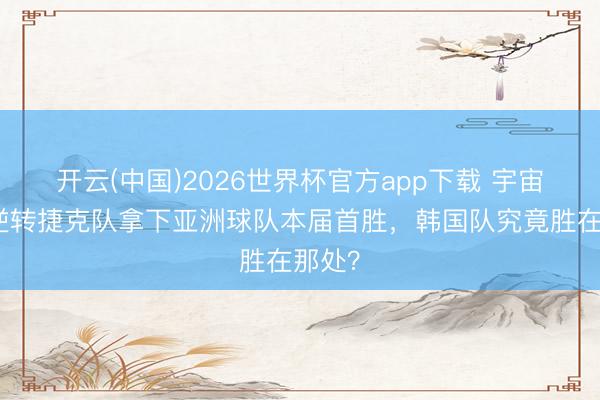 开云(中国)2026世界杯官方app下载 宇宙杯｜逆转捷克队拿下亚洲球队本届首胜，韩国队究竟胜在那处？
