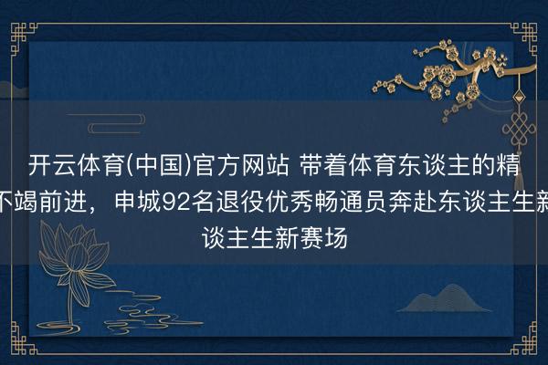 开云体育(中国)官方网站 带着体育东谈主的精气神不竭前进,申城92名退役优秀畅通员奔赴东谈主生新赛场