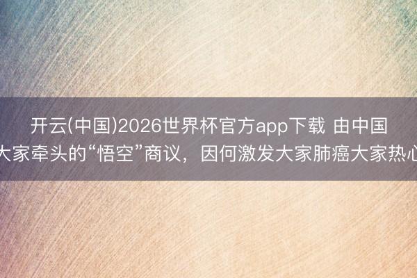 开云(中国)2026世界杯官方app下载 由中国大家牵头的“悟空”商议，因何激发大家肺癌大家热心