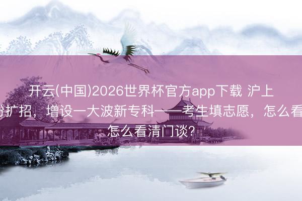开云(中国)2026世界杯官方app下载 沪上高校纷纷扩招，增设一大波新专科——考生填志愿，怎么看清门谈？